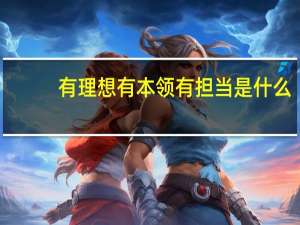 有理想有本领有担当是什么