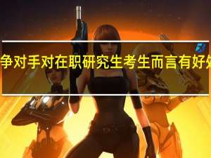 有竞争对手对在职研究生考生而言有好处也有坏处