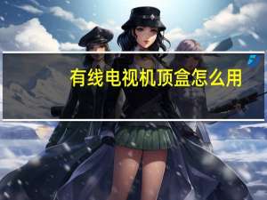 有线电视机顶盒怎么用（电视机顶盒怎么用）