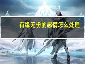 有缘无份的感情怎么处理（有缘无份）