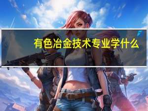 有色冶金技术专业学什么