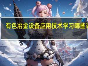 有色冶金设备应用技术学习哪些课程
