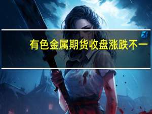 有色金属期货收盘涨跌不一