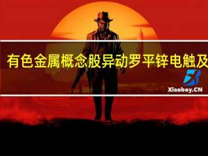 有色金属概念股异动 罗平锌电触及涨停