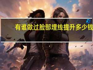 有谁做过脸部埋线提升多少钱 脸埋线提升的效果怎么样呢