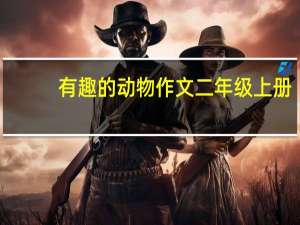 有趣的动物作文二年级上册（有趣的动物作文二年级）