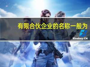 有限合伙企业的名称一般为（有限合伙企业的名称）