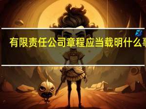 有限责任公司章程应当载明什么事项