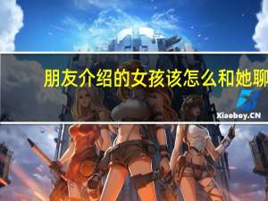 朋友介绍的女孩该怎么和她聊