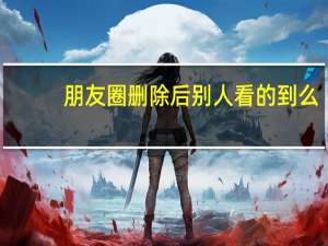 朋友圈删除后别人看的到么