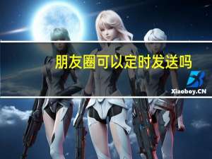 朋友圈可以定时发送吗
