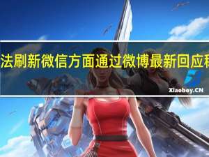 朋友圈无法刷新 微信方面通过微博最新回应称已经修复好了
