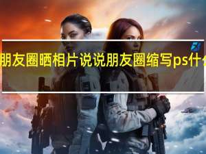 朋友圈晒相片说说 朋友圈缩写ps什么意思