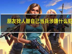 朋友找人替自己当兵涉嫌什么犯罪