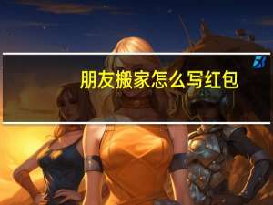 朋友搬家怎么写红包