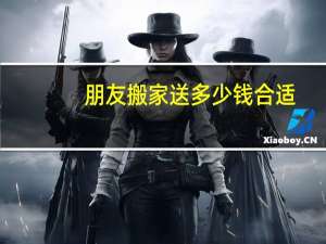 朋友搬家送多少钱合适