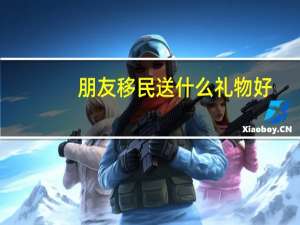 朋友移民送什么礼物好
