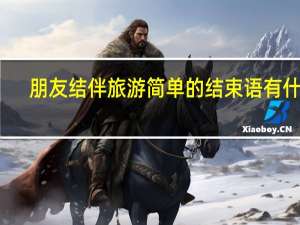 朋友结伴旅游简单的结束语有什么