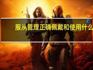 服从管理正确佩戴和使用什么