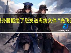 服务器拒绝了您发送离线文件“光飞云投稿4.6.doc”的请求（服务器拒绝了您发送离线文件）