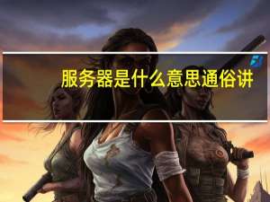 服务器是什么意思通俗讲（服务器是什么意思）