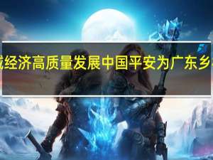 服务广东“百千万工程” 助力县域经济高质量发展 中国平安为广东乡村振兴注入金融新动能 到底什么情况嘞