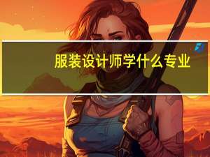 服装设计师学什么专业，服装设计师要学什么专业