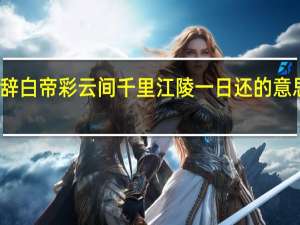 朝辞白帝彩云间千里江陵一日还的意思是什么（朝辞白帝彩云间 千里江陵一日还）