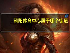 朝阳体育中心属于哪个街道（朝阳体育中心简介）