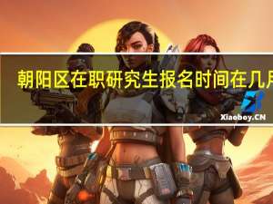 朝阳区在职研究生报名时间在几月份