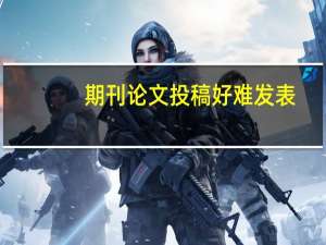 期刊论文投稿好难发表