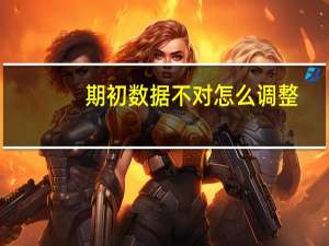 期初数据不对怎么调整