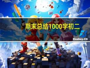 期末总结1000字初二（期末总结1000字）