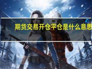期货交易开仓平仓是什么意思（期货交易中的平仓是什么意思）