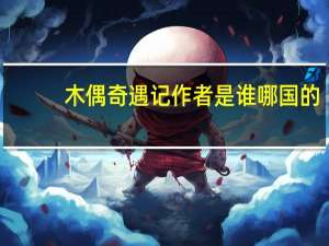 木偶奇遇记作者是谁哪国的（木偶奇遇记作者）