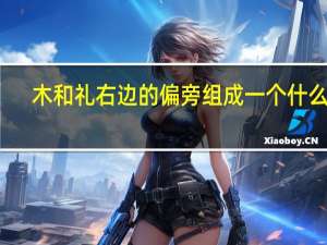 木和礼右边的偏旁组成一个什么字