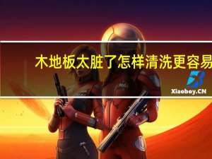 木地板太脏了怎样清洗更容易