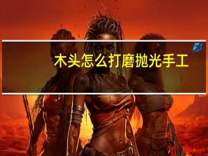 木头怎么打磨抛光手工