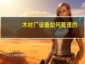 木材厂设备如何管理的