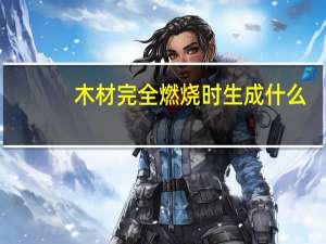 木材完全燃烧时生成什么