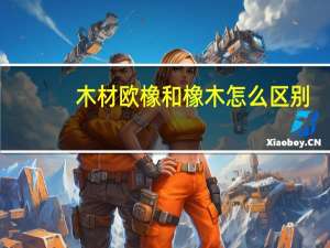 木材欧橡和橡木怎么区别