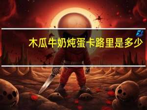 木瓜牛奶炖蛋卡路里是多少