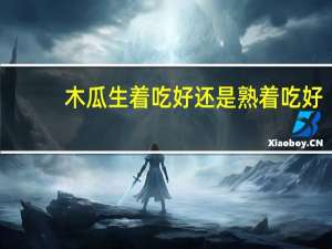 木瓜生着吃好还是熟着吃好（木瓜生吃好还是熟吃好）