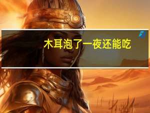 木耳泡了一夜还能吃（木耳泡了一夜还能吃）