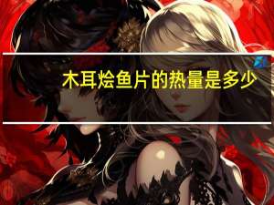 木耳烩鱼片的热量是多少？