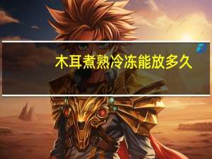 木耳煮熟冷冻能放多久