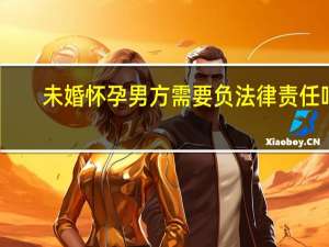 未婚怀孕男方需要负法律责任吗