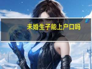 未婚生子能上户口吗