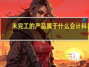 未完工的产品属于什么会计科目