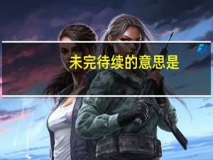 未完待续的意思是（未完待续-汉语词语简介）
